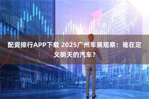 配资排行APP下载 2025广州车展观察：谁在定义明天的汽车？