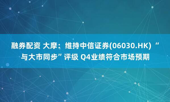 融券配资 大摩：维持中信证券(06030.HK) “与大市同步”评级 Q4业绩符合市场预期