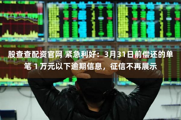 股查查配资官网 紧急利好：3月31日前偿还的单笔１万元以下逾期信息，征信不再展示