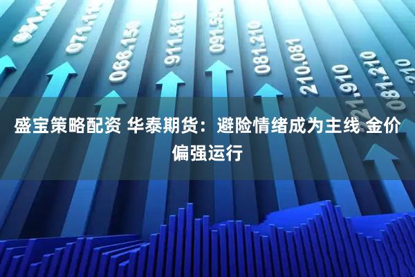 盛宝策略配资 华泰期货：避险情绪成为主线 金价偏强运行