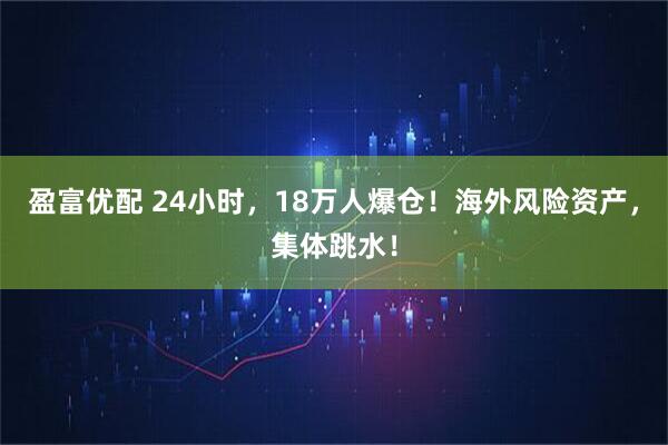 盈富优配 24小时，18万人爆仓！海外风险资产，集体跳水！