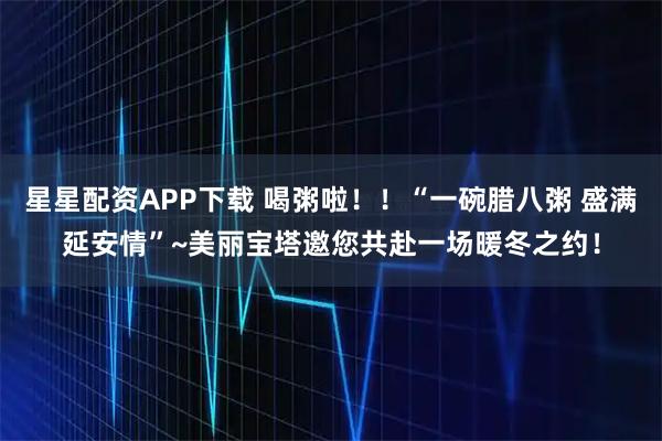 星星配资APP下载 喝粥啦！！“一碗腊八粥 盛满延安情”~美丽宝塔邀您共赴一场暖冬之约！