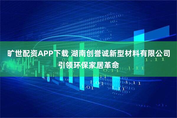 旷世配资APP下载 湖南创誉诚新型材料有限公司引领环保家居革命