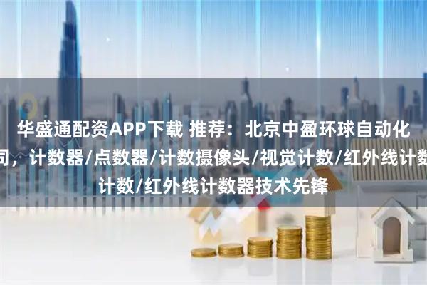 华盛通配资APP下载 推荐：北京中盈环球自动化设备有限公司，计数器/点数器/计数摄像头/视觉计数/红外线计数器技术先锋