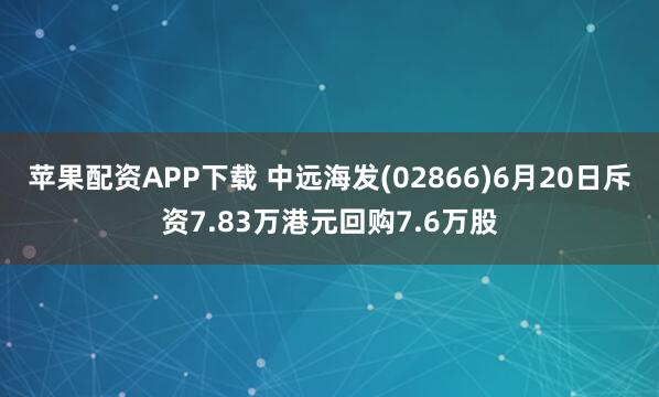 苹果配资APP下载 中远海发(02866)6月20日斥资7.83万港元回购7.6万股