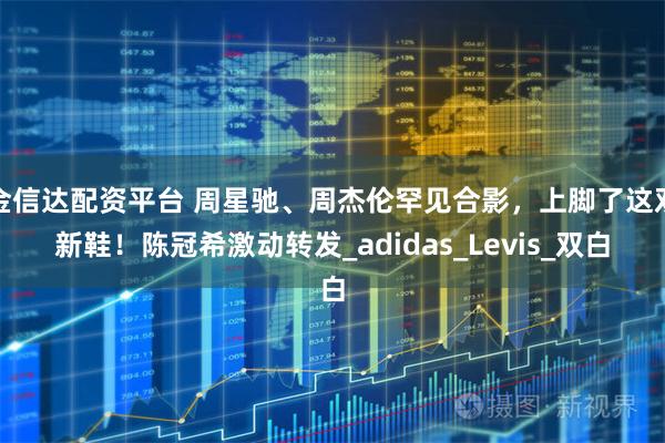 金信达配资平台 周星驰、周杰伦罕见合影，上脚了这双新鞋！陈冠希激动转发_adidas_Levis_双白