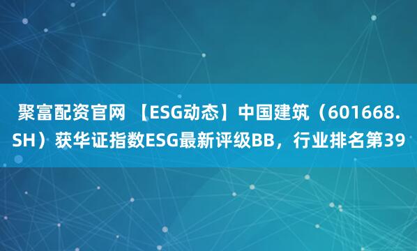 聚富配资官网 【ESG动态】中国建筑（601668.SH）获华证指数ESG最新评级BB，行业排名第39