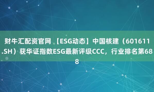 财牛汇配资官网 【ESG动态】中国核建（601611.SH）获华证指数ESG最新评级CCC，行业排名第68