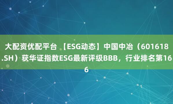 大配资优配平台 【ESG动态】中国中冶（601618.SH）获华证指数ESG最新评级BBB，行业排名第16