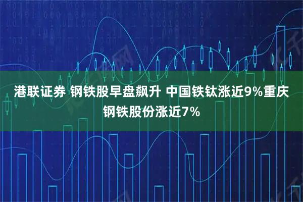 港联证券 钢铁股早盘飙升 中国铁钛涨近9%重庆钢铁股份涨近7%