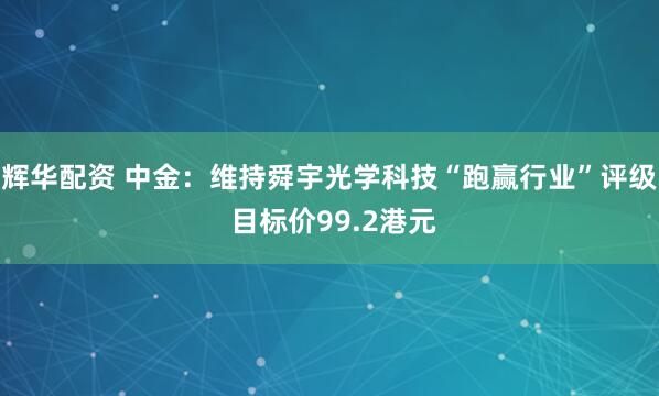 辉华配资 中金：维持舜宇光学科技“跑赢行业”评级 目标价99.2港元