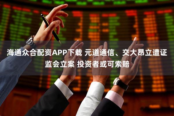 海通众合配资APP下载 元道通信、交大昂立遭证监会立案 投资者或可索赔