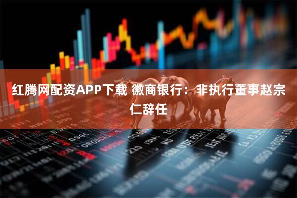 红腾网配资APP下载 徽商银行：非执行董事赵宗仁辞任