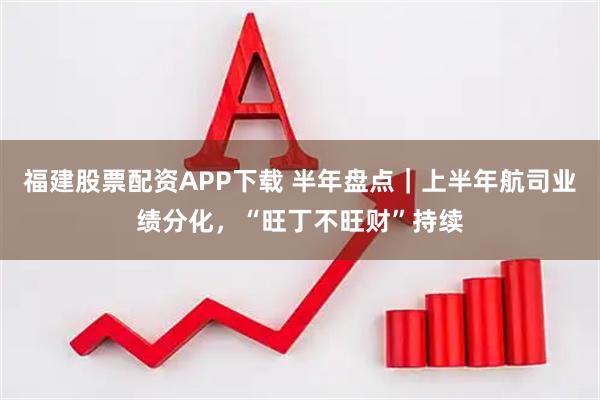 福建股票配资APP下载 半年盘点|上半年航司业绩分化,“旺丁不旺财”持续