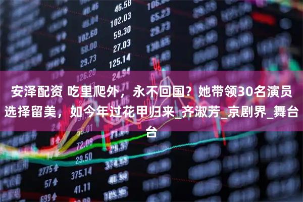 安泽配资 吃里爬外，永不回国？她带领30名演员选择留美，如今年过花甲归来_齐淑芳_京剧界_舞台