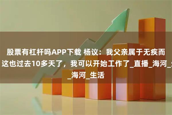 股票有杠杆吗APP下载 杨议：我父亲属于无疾而终，这也过去10多天了，我可以开始工作了_直播_海河_生活