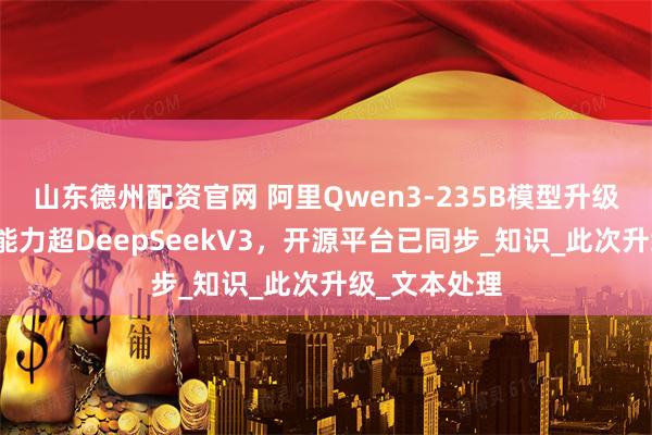 山东德州配资官网 阿里Qwen3-235B模型升级发布，综合能力超DeepSeekV3，开源平台已同步_知识_此次升级_文本处理