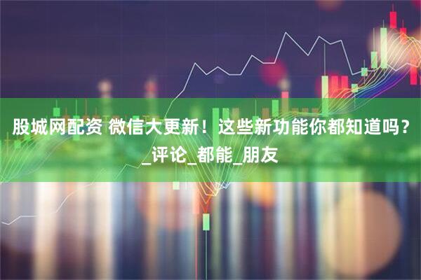 股城网配资 微信大更新！这些新功能你都知道吗？_评论_都能_朋友