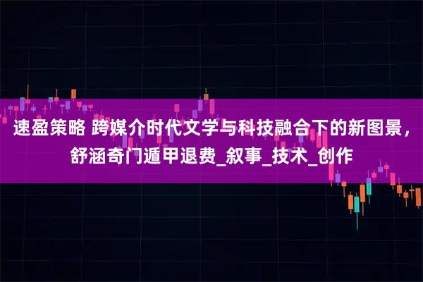 速盈策略 跨媒介时代文学与科技融合下的新图景,舒涵奇门遁甲退费_叙事_技术_创作