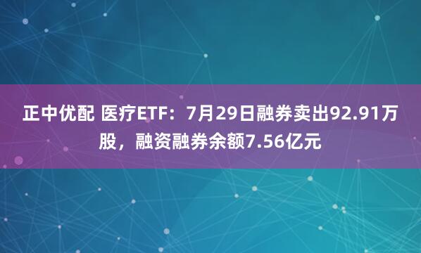 正中优配 医疗ETF：7月29日融券卖出92.91万股，融资融券余额7.56亿元