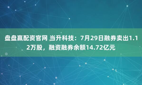 盘盘赢配资官网 当升科技:7月29日融券卖出1.12万股,融资融券余额14.72亿元