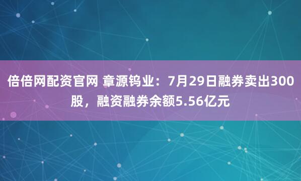 倍倍网配资官网 章源钨业：7月29日融券卖出300股，融资融券余额5.56亿元