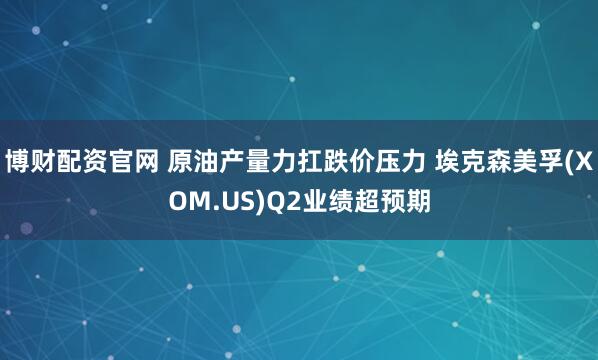博财配资官网 原油产量力扛跌价压力 埃克森美孚(XOM.US)Q2业绩超预期