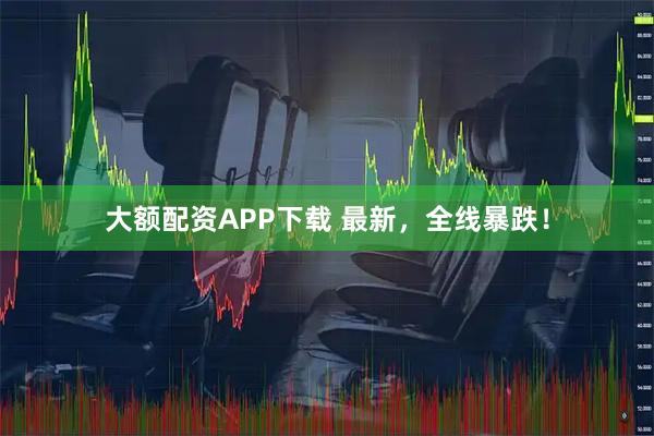 大额配资APP下载 最新，全线暴跌！