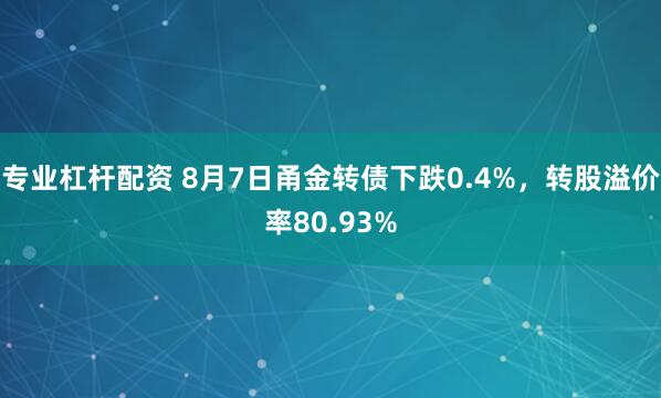 专业杠杆配资 8月7日甬金转债下跌0.4%，转股溢价率80.93%