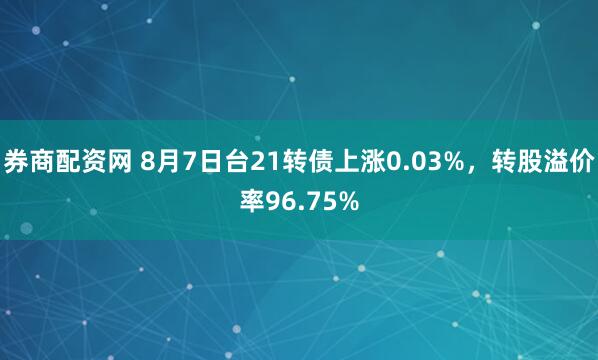 券商配资网 8月7日台21转债上涨0.03%，转股溢价率96.75%