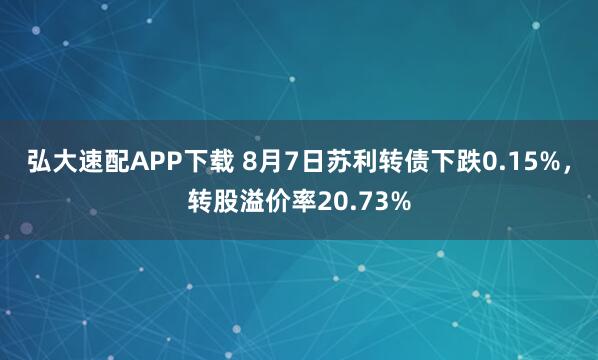 弘大速配APP下载 8月7日苏利转债下跌0.15%，转股溢价率20.73%