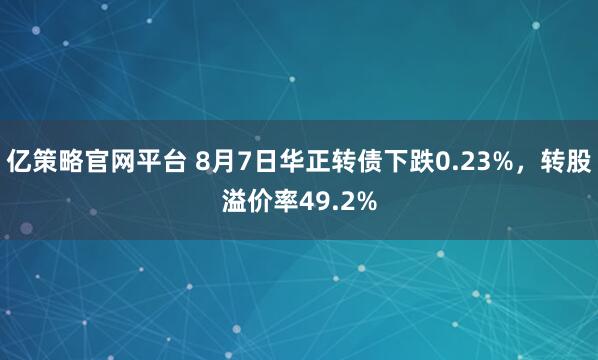 亿策略官网平台 8月7日华正转债下跌0.23%，转股溢价率49.2%