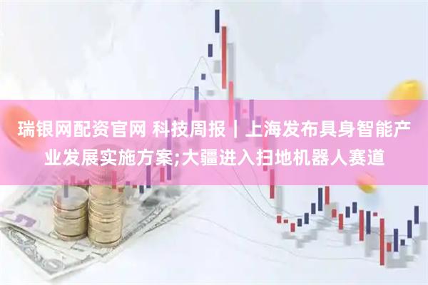 瑞银网配资官网 科技周报｜上海发布具身智能产业发展实施方案;大疆进入扫地机器人赛道
