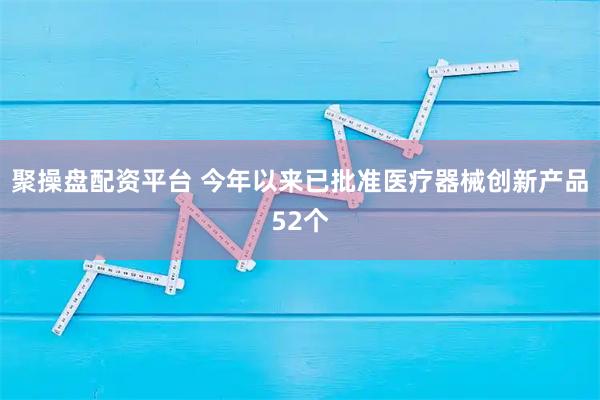 聚操盘配资平台 今年以来已批准医疗器械创新产品52个