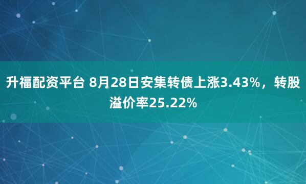 升福配资平台 8月28日安集转债上涨3.43%，转股溢价率25.22%