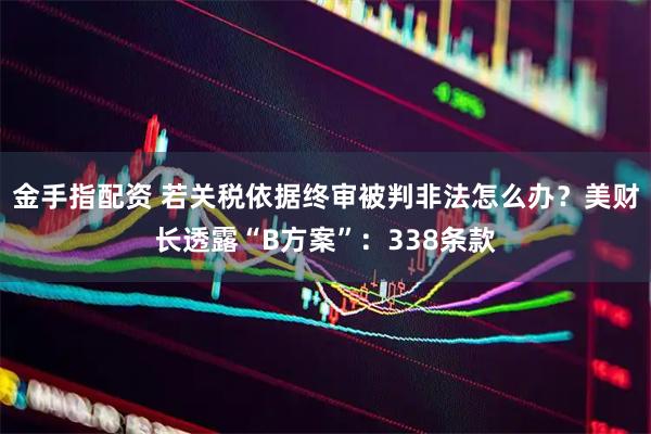 金手指配资 若关税依据终审被判非法怎么办?美财长透露“B方案”:338条款