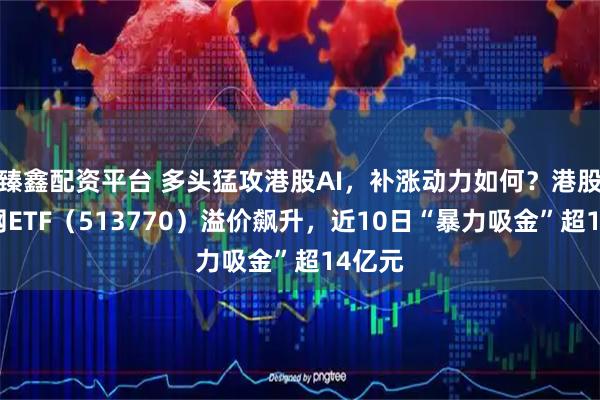 臻鑫配资平台 多头猛攻港股AI，补涨动力如何？港股互联网ETF（513770）溢价飙升，近10日“暴力吸金”超14亿元