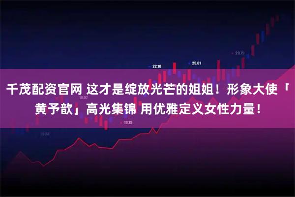 千茂配资官网 这才是绽放光芒的姐姐！形象大使「黄予歆」高光集锦 用优雅定义女性力量！