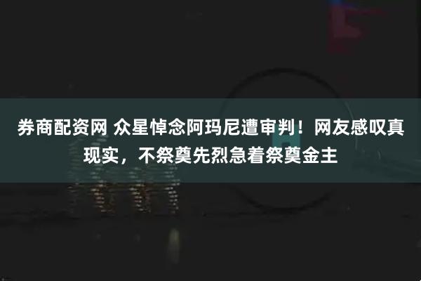 券商配资网 众星悼念阿玛尼遭审判！网友感叹真现实，不祭奠先烈急着祭奠金主