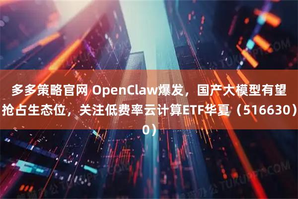 多多策略官网 OpenClaw爆发，国产大模型有望抢占生态位，关注低费率云计算ETF华夏（516630）