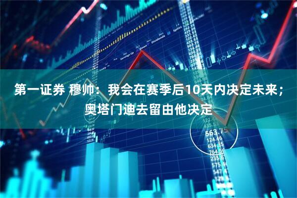 第一证券 穆帅：我会在赛季后10天内决定未来；奥塔门迪去留由他决定