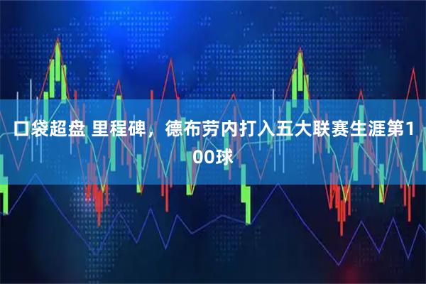 口袋超盘 里程碑，德布劳内打入五大联赛生涯第100球