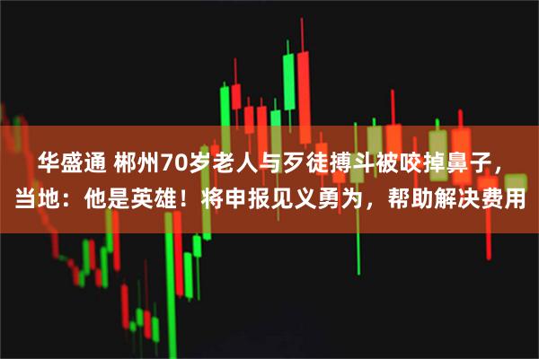 华盛通 郴州70岁老人与歹徒搏斗被咬掉鼻子，当地：他是英雄！将申报见义勇为，帮助解决费用